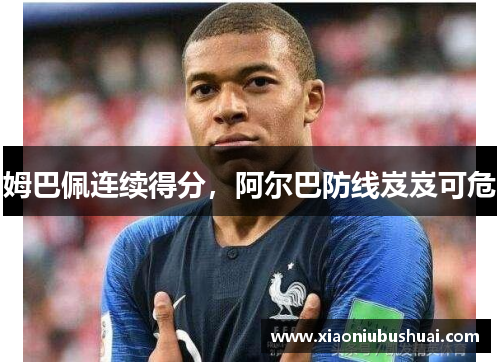 姆巴佩连续得分，阿尔巴防线岌岌可危