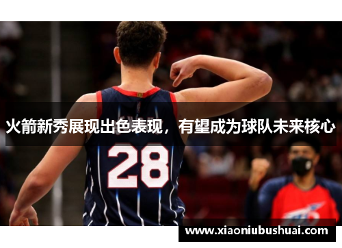 火箭新秀展现出色表现，有望成为球队未来核心