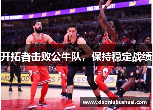 开拓者击败公牛队，保持稳定战绩