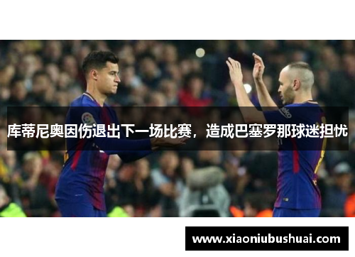 库蒂尼奥因伤退出下一场比赛，造成巴塞罗那球迷担忧