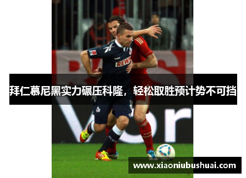拜仁慕尼黑实力碾压科隆，轻松取胜预计势不可挡