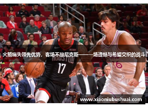 火箭痛失领先优势，客场不敌尼克斯——一场遗憾与希望交织的战斗