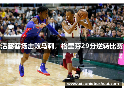 活塞客场击败马刺，格里芬29分逆转比赛