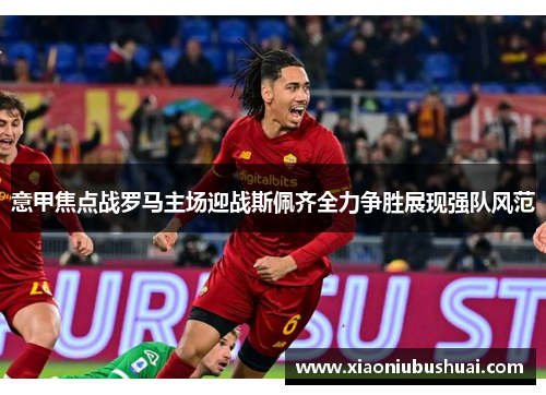 意甲焦点战罗马主场迎战斯佩齐全力争胜展现强队风范