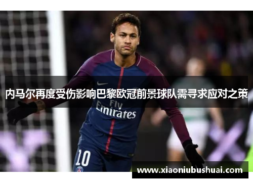 内马尔再度受伤影响巴黎欧冠前景球队需寻求应对之策