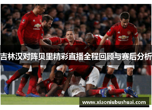 吉林汉对阵贝里精彩直播全程回顾与赛后分析