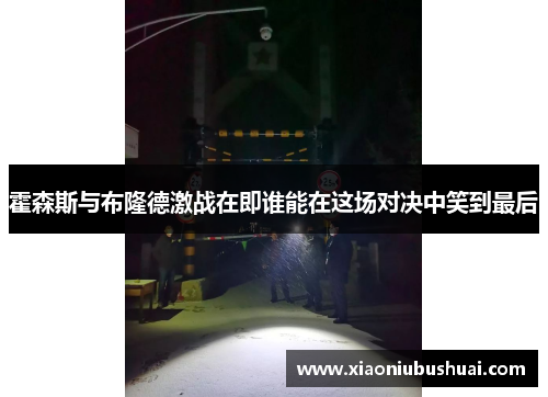 霍森斯与布隆德激战在即谁能在这场对决中笑到最后