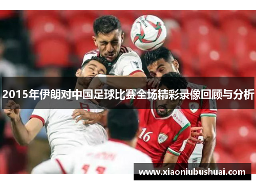 2015年伊朗对中国足球比赛全场精彩录像回顾与分析