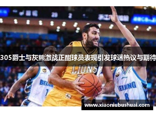 305爵士与灰熊激战正酣球员表现引发球迷热议与期待