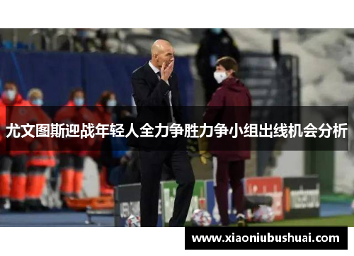 尤文图斯迎战年轻人全力争胜力争小组出线机会分析